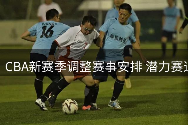 CBA新赛季调整赛事安排 潜力赛退出舞台